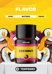 Arcane Aromatics All-Natural Botanical Terpene Flavors. Coconut: Sweet rich coconut with a smooth and creamy finish.  PRIMARY TERPENES: Limonene, Caryophyllene, Myrcene and Linalool.
