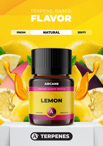 Arcane Aromatics All-Natural Botanical Terpene Flavors. Lemon: Fresh and zesty lemon with a smooth sweet note. PRIMARY TERPENES: Limonene, Caryophyllene, Myrcene and Linalool.